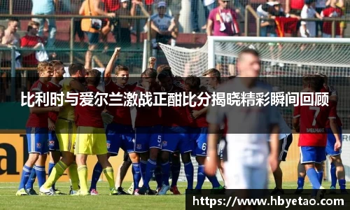 比利时与爱尔兰激战正酣比分揭晓精彩瞬间回顾