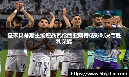 皇家贝蒂斯主场迎战瓦伦西亚期待精彩对决与胜利荣耀