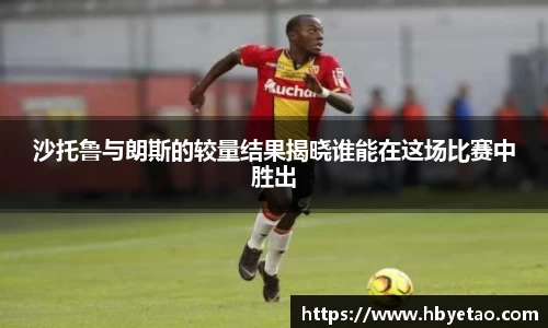 沙托鲁与朗斯的较量结果揭晓谁能在这场比赛中胜出